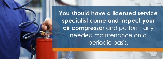 You should have a licensed service specialist come and inspect your air compressor and perform any needed maintenance on a periodic basis.